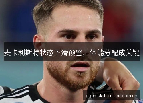 麦卡利斯特状态下滑预警,体能分配成关键 麦卡利斯特状态下滑预警,体能分配成关键